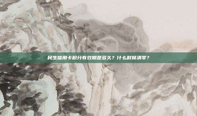民生信用卡积分有效期是多久？什么时候清零？