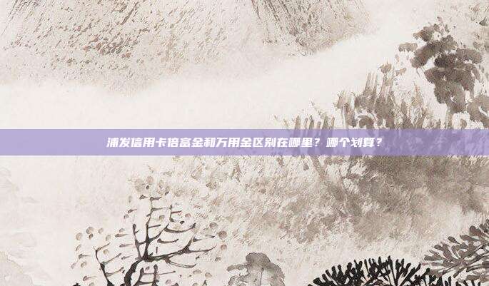 浦发信用卡倍富金和万用金区别在哪里？哪个划算？