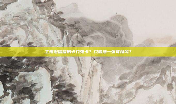 工银微信信用卡几张卡？只激活一张可以吗？