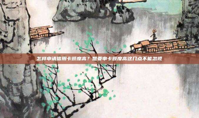 怎样申请信用卡额度高?想要申卡额度高这几点不能忽视