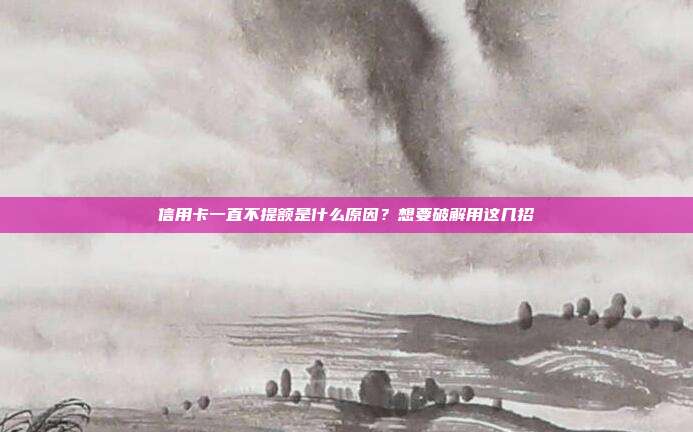 信用卡一直不提额是什么原因?想要破解用这几招