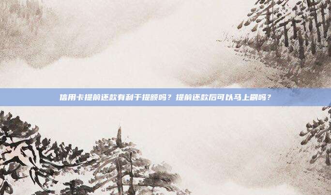 信用卡提前还款有利于提额吗？提前还款后可以马上刷吗？