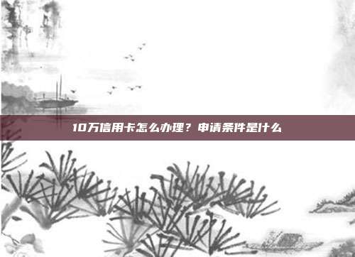 10万信用卡怎么办理？申请条件是什么