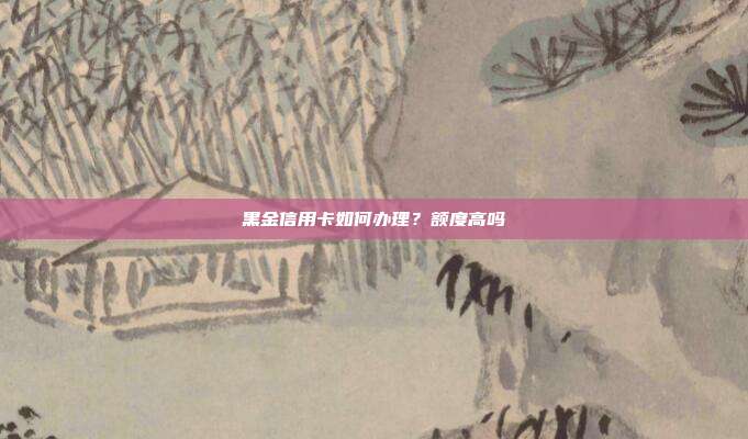 黑金信用卡如何办理？额度高吗