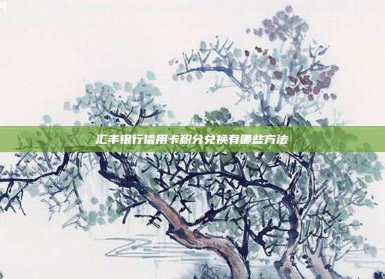 汇丰银行信用卡积分兑换有哪些方法