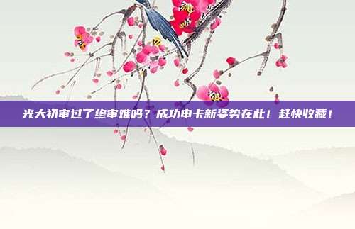 光大初审过了终审难吗?成功申卡新姿势在此!赶快收藏!