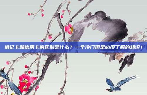 借记卡和信用卡的区别是什么？一个冷门但是必须了解的知识！