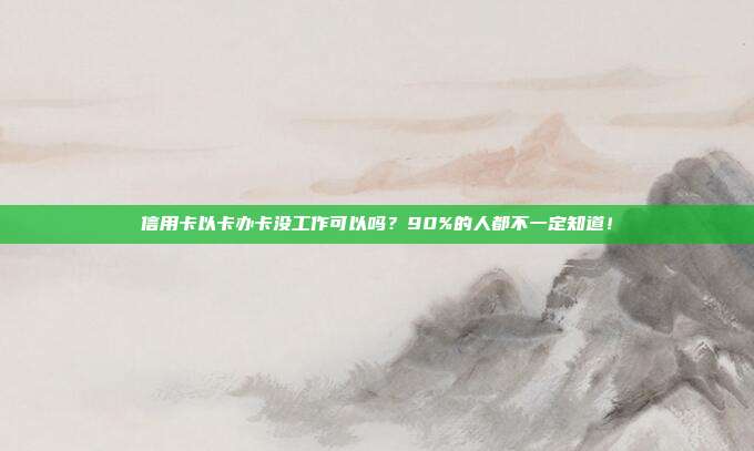 信用卡以卡办卡没工作可以吗？90%的人都不一定知道！