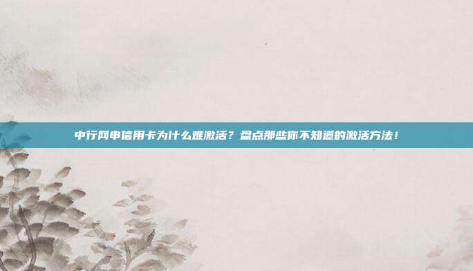 中行网申信用卡为什么难激活？盘点那些你不知道的激活方法！