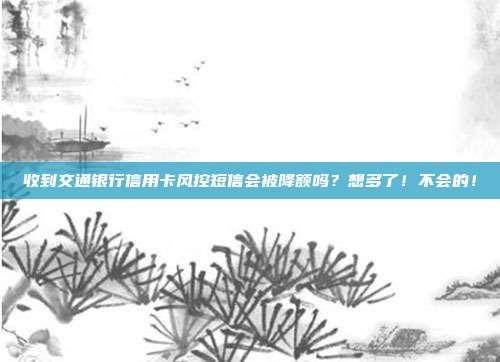 收到交通银行信用卡风控短信会被降额吗？想多了！不会的！