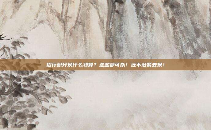 招行积分换什么划算？这些都可以！还不赶紧去换！