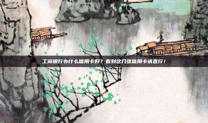 工商银行办什么信用卡好？看到这几张信用卡请直行！