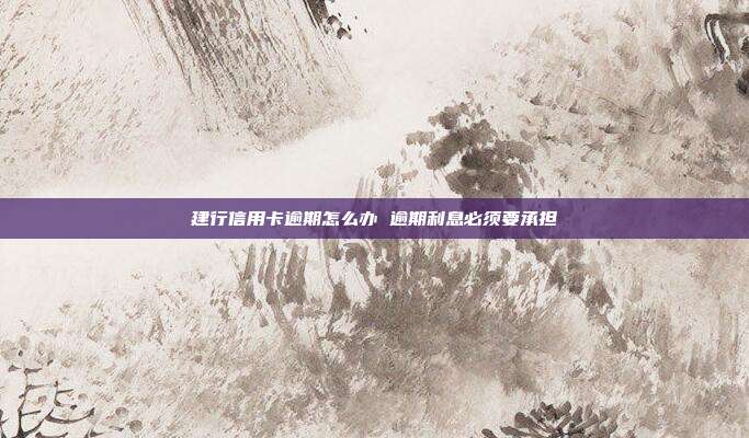 建行信用卡逾期怎么办 逾期利息必须要承担