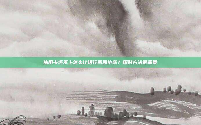 信用卡还不上怎么让银行同意协商?用对方法很重要