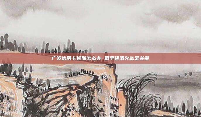 广发信用卡逾期怎么办 尽早还清欠款是关键