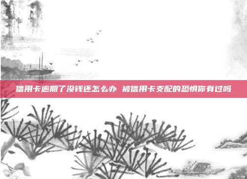信用卡逾期了没钱还怎么办 被信用卡支配的恐惧你有过吗