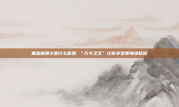 黑金信用卡是什么意思 “万卡之王”让你享至尊顶级权益