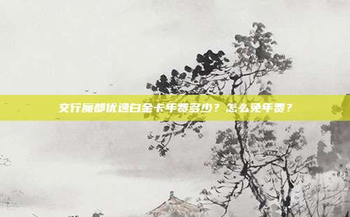 交行魔都优逸白金卡年费多少？怎么免年费？