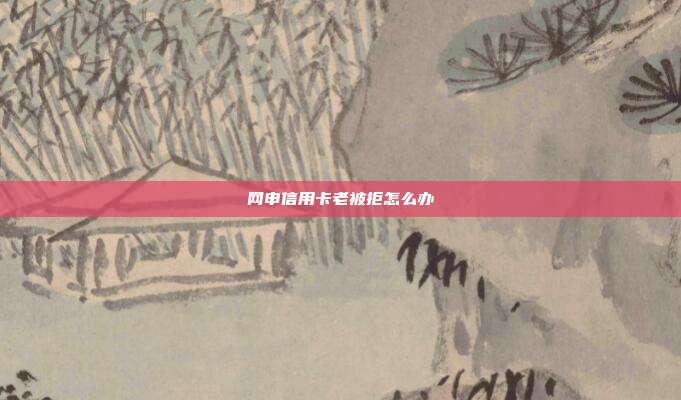 网申信用卡老被拒怎么办