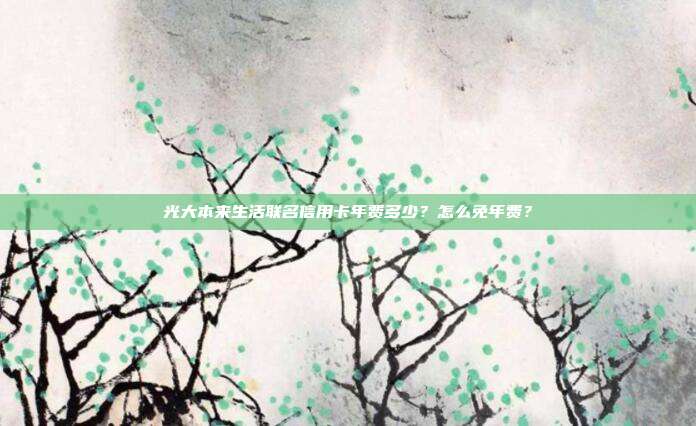 光大本来生活联名信用卡年费多少?怎么免年费?