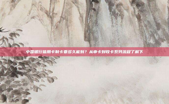 中国银行信用卡制卡要多久能到?从申卡到收卡系列流程了解下