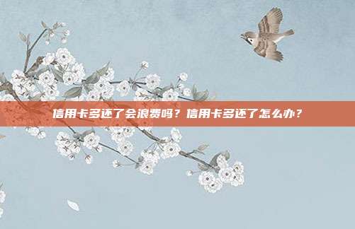 信用卡多还了会浪费吗?信用卡多还了怎么办?
