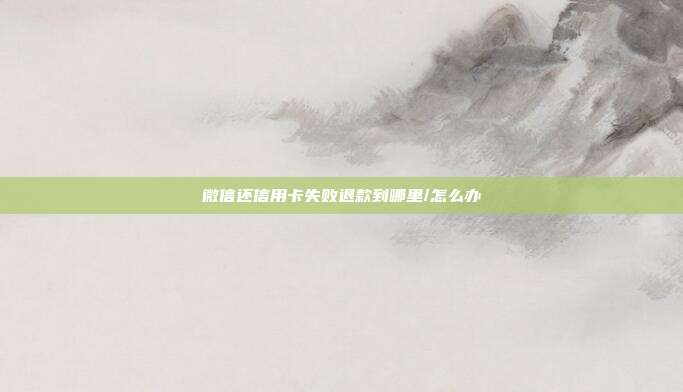微信还信用卡失败退款到哪里/怎么办