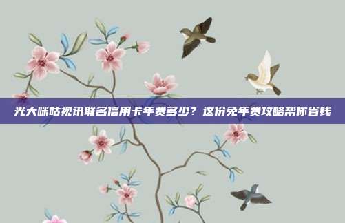 光大咪咕视讯联名信用卡年费多少？这份免年费攻略帮你省钱