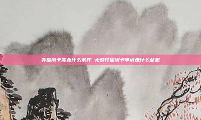 办信用卡需要什么条件 无条件信用卡申请是什么意思