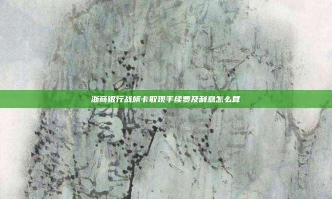浙商银行战旗卡取现手续费及利息怎么算