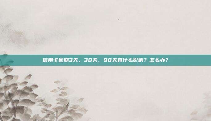 信用卡逾期3天、30天、90天有什么影响?怎么办?