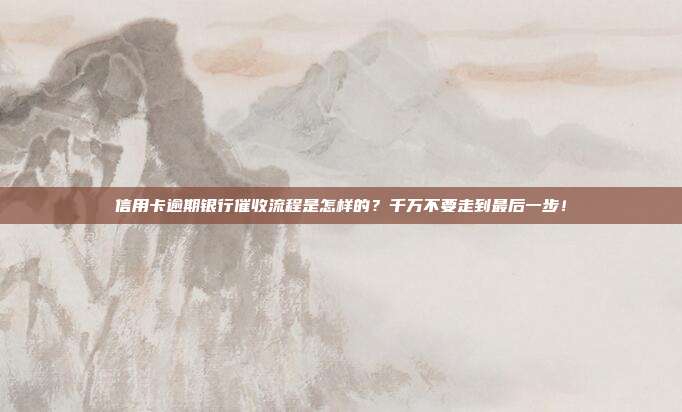 信用卡逾期银行催收流程是怎样的?千万不要走到最后一步!
