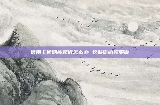 信用卡逾期被起诉怎么办 这些你必须要做