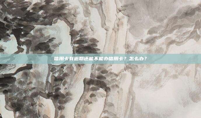 信用卡有逾期还能不能办信用卡?怎么办?
