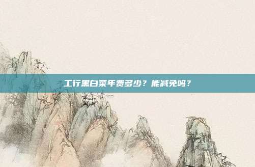 工行黑白菜年费多少?能减免吗?