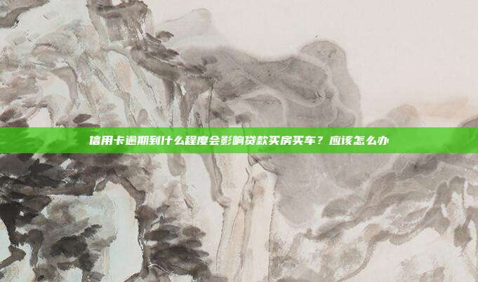 信用卡逾期到什么程度会影响贷款买房买车?应该怎么办