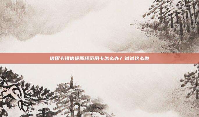 信用卡短信提醒规范用卡怎么办?试试这么做