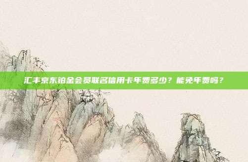 汇丰京东铂金会员联名信用卡年费多少?能免年费吗?
