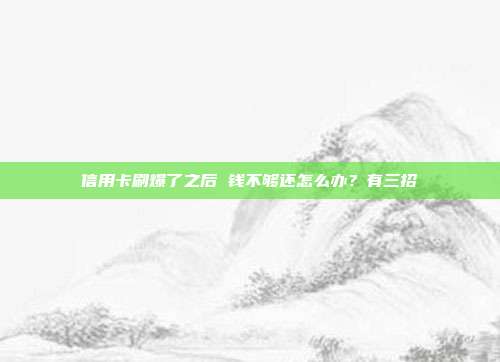 信用卡刷爆了之后 钱不够还怎么办?有三招
