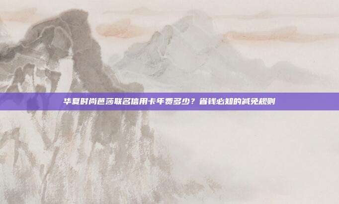 华夏时尚芭莎联名信用卡年费多少?省钱必知的减免规则