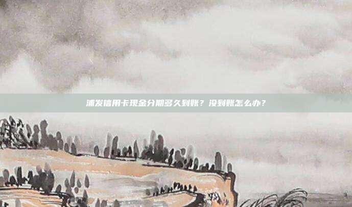 浦发信用卡现金分期多久到账?没到账怎么办?