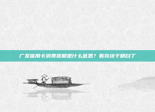 广发信用卡消费延期是什么意思?看完终于明白了