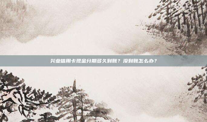 兴业信用卡现金分期多久到账?没到账怎么办?