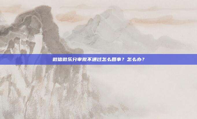 微信微乐分审批不通过怎么回事?怎么办?