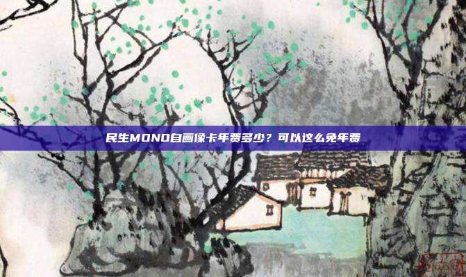 民生MONO自画像卡年费多少?可以这么免年费