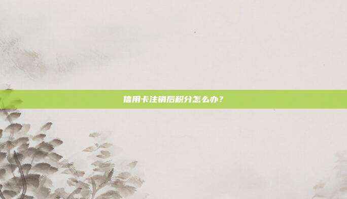 信用卡注销后积分怎么办?