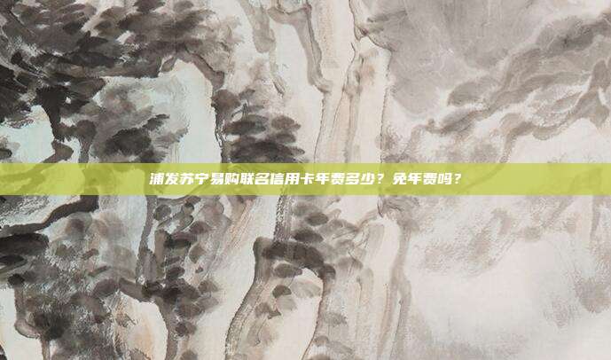 浦发苏宁易购联名信用卡年费多少?免年费吗?