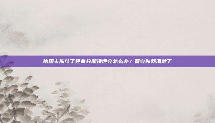 信用卡冻结了还有分期没还完怎么办?看完你就清楚了