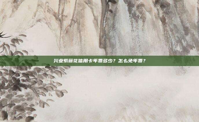 兴业紫藤花信用卡年费多少?怎么免年费?