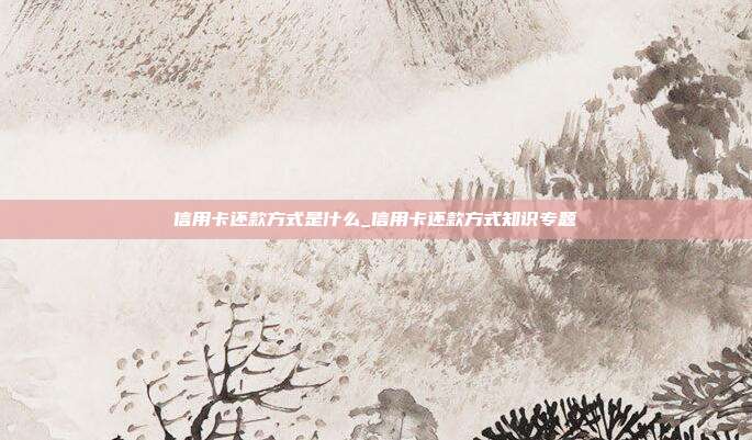 信用卡还款方式是什么_信用卡还款方式知识专题